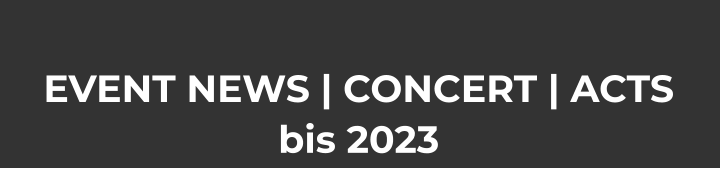 EVENT NEWS | CONCERT | ACTS bis 2023