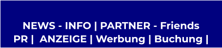 NEWS - INFO | PARTNER - Friends  PR |  ANZEIGE | Werbung | Buchung |