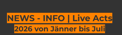 NEWS - INFO | Live Acts  2026 von Jänner bis Juli