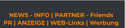 NEWS - INFO | PARTNER - Friends  PR | ANZEIGE | WEB-Links | Werbung