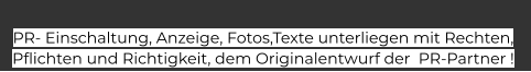 PR- Einschaltung, Anzeige, Fotos,Texte unterliegen mit Rechten,  Pflichten und Richtigkeit, dem Originalentwurf der  PR-Partner !
