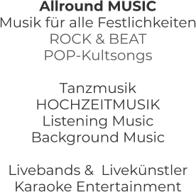 Allround MUSIC Musik für alle Festlichkeiten ROCK & BEAT  POP-Kultsongs   Tanzmusik HOCHZEITMUSIK Listening Music Background Music     Livebands &  Livekünstler Karaoke Entertainment