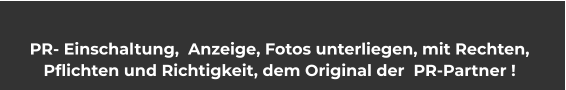 PR- Einschaltung,  Anzeige, Fotos unterliegen, mit Rechten,  Pflichten und Richtigkeit, dem Original der  PR-Partner !