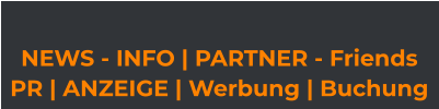 NEWS - INFO | PARTNER - Friends  PR | ANZEIGE | Werbung | Buchung