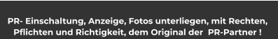 PR- Einschaltung, Anzeige, Fotos unterliegen, mit Rechten,  Pflichten und Richtigkeit, dem Original der  PR-Partner !