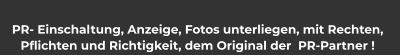 PR- Einschaltung, Anzeige, Fotos unterliegen, mit Rechten,  Pflichten und Richtigkeit, dem Original der  PR-Partner !