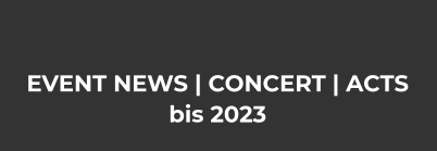 EVENT NEWS | CONCERT | ACTS bis 2023