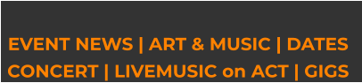 EVENT NEWS | ART & MUSIC | DATES CONCERT | LIVEMUSIC on ACT | GIGS