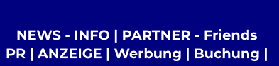 NEWS - INFO | PARTNER - Friends  PR | ANZEIGE | Werbung | Buchung |
