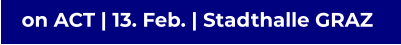 on ACT | 13. Feb. | Stadthalle GRAZ