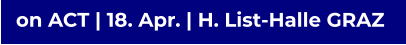 on ACT | 18. Apr. | H. List-Halle GRAZ