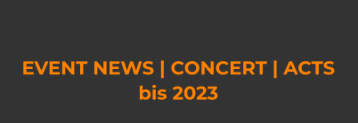 EVENT NEWS | CONCERT | ACTS bis 2023