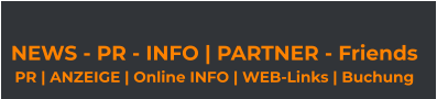 NEWS - PR - INFO | PARTNER - Friends  PR | ANZEIGE | Online INFO | WEB-Links | Buchung