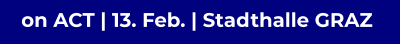 on ACT | 13. Feb. | Stadthalle GRAZ